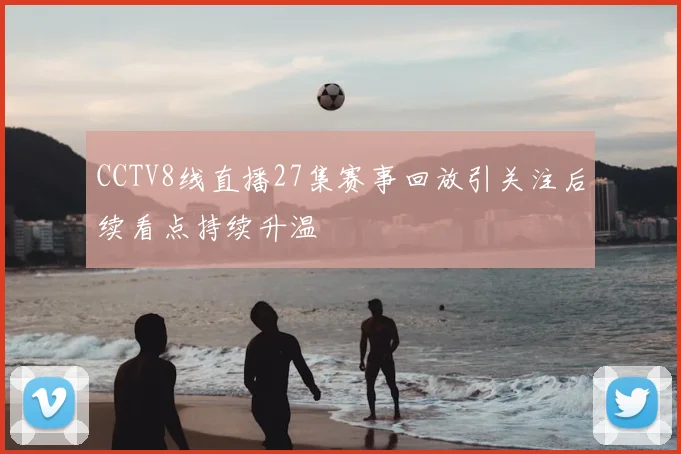 CCTV8线直播27集赛事回放引关注后续看点持续升温