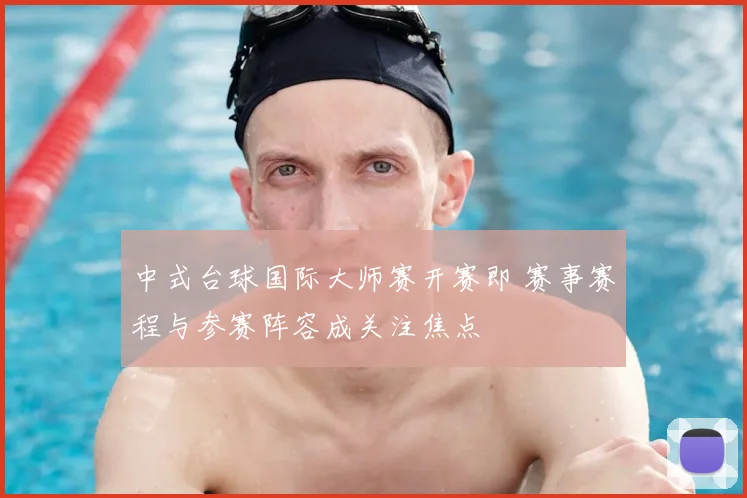 中式台球国际大师赛开赛即 赛事赛程与参赛阵容成关注焦点