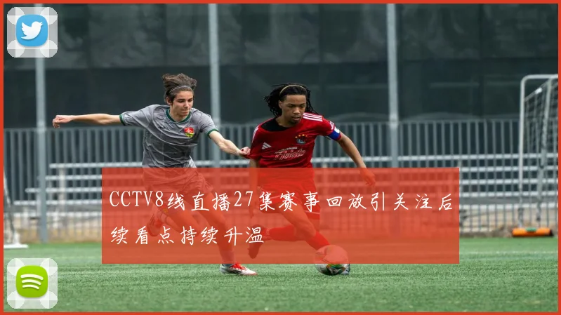 CCTV8线直播27集赛事回放引关注后续看点持续升温
