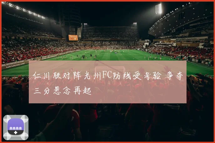 仁川联对阵光州FC防线受考验 争夺三分悬念再起