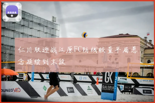 仁川联迎战江原FC防线较量平局悬念延续到末段