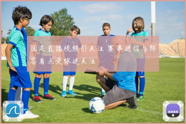 国足直播视频引关注 赛事进程与阵容看点受球迷关注