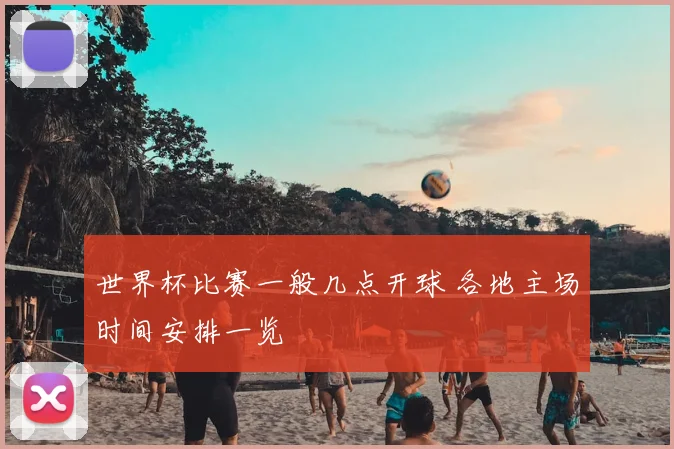 世界杯比赛一般几点开球 各地主场时间安排一览