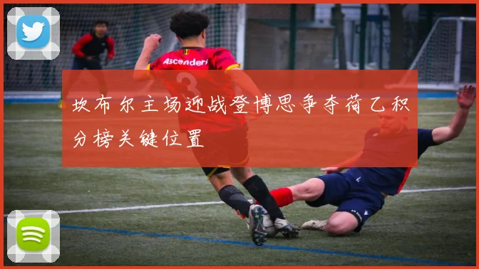 坎布尔主场迎战登博思争夺荷乙积分榜关键位置